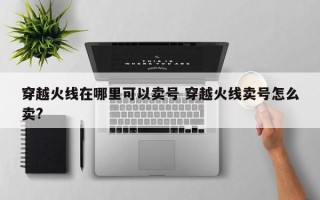 穿越火线在哪里可以卖号 穿越火线卖号怎么卖?