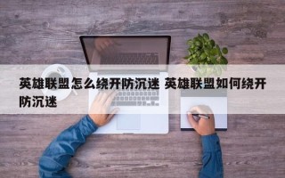 英雄联盟怎么绕开防沉迷 英雄联盟如何绕开防沉迷