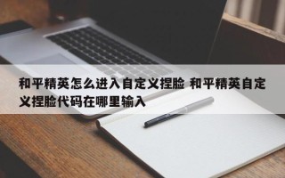 和平精英怎么进入自定义捏脸 和平精英自定义捏脸代码在哪里输入