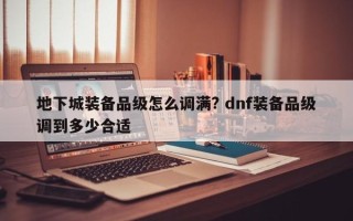 地下城装备品级怎么调满? dnf装备品级调到多少合适