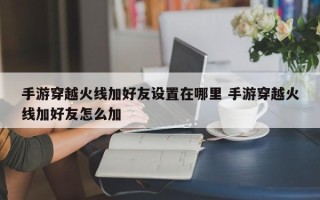 手游穿越火线加好友设置在哪里 手游穿越火线加好友怎么加