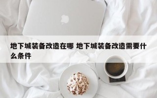 地下城装备改造在哪 地下城装备改造需要什么条件