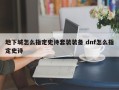 地下城怎么指定史诗套装装备 dnf怎么指定史诗