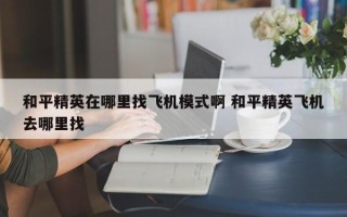 和平精英在哪里找飞机模式啊 和平精英飞机去哪里找