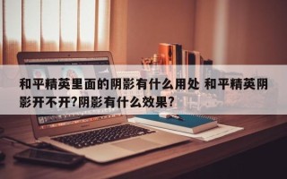 和平精英里面的阴影有什么用处 和平精英阴影开不开?阴影有什么效果?