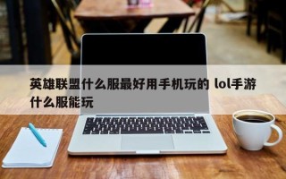 英雄联盟什么服***好用手机玩的 lol手游什么服能玩