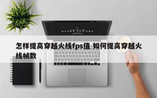 怎样提高穿越火线fps值 如何提高穿越火线帧数