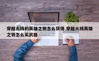 穿越火线的英雄之钥怎么获得 穿越火线英雄之钥怎么买武器