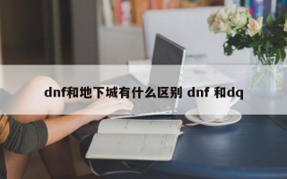 dnf和地下城有什么区别 dnf 和dq