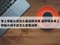 掌上穿越火线怎么看战绩详情 ***新版本掌上穿越火线手游怎么查看战绩