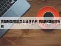 英雄联盟端游怎么操作的啊 英雄联盟端游教程