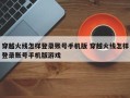 穿越火线怎样登录账号手机版 穿越火线怎样登录账号手机版游戏