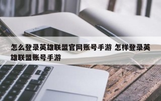 怎么登录英雄联盟官网账号手游 怎样登录英雄联盟账号手游