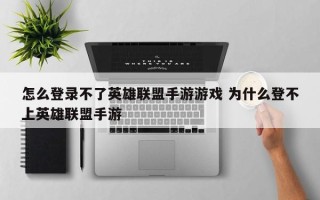 怎么登录不了英雄联盟手游游戏 为什么登不上英雄联盟手游