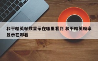 和平精英帧数显示在哪里看到 和平精英帧率显示在哪看