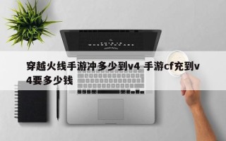 穿越火线手游冲多少到v4 手游cf充到v4要多少钱