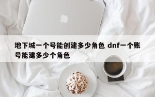 地下城一个号能创建多少角色 dnf一个账号能建多少个角色