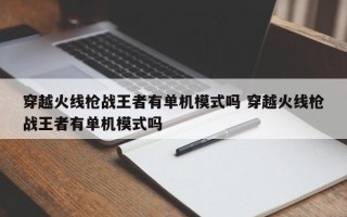 穿越火线枪战***者有单机模式吗 穿越火线枪战***者有单机模式吗