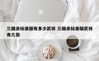 三国杀标准版有多少武将 三国杀标准版武将有几张