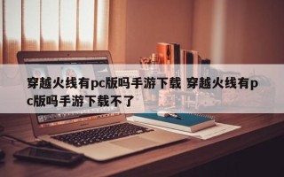 穿越火线有pc版吗手游下载 穿越火线有pc版吗手游下载不了