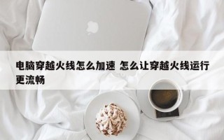 电脑穿越火线怎么加速 怎么让穿越火线运行更流畅