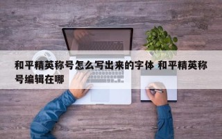 和平精英称号怎么写出来的字体 和平精英称号编辑在哪