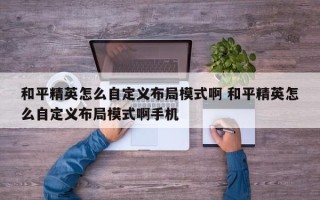 和平精英怎么自定义布局模式啊 和平精英怎么自定义布局模式啊手机