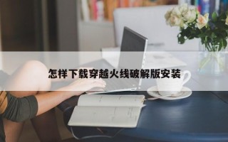 怎样下载穿越火线破解版安装