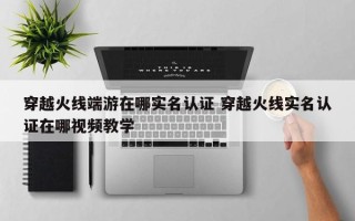 穿越火线端游在哪实名认证 穿越火线实名认证在哪视频教学