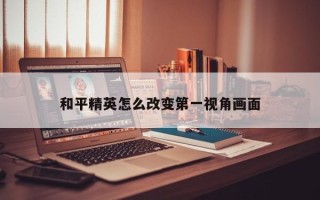 和平精英怎么改变***视角画面