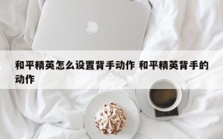 和平精英怎么设置背手动作 和平精英背手的动作