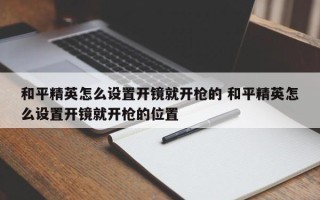 和平精英怎么设置开镜就开枪的 和平精英怎么设置开镜就开枪的位置