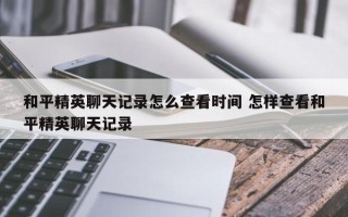 和平精英聊天记录怎么查看时间 怎样查看和平精英聊天记录