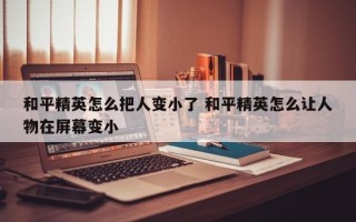 和平精英怎么把人变小了 和平精英怎么让人物在屏幕变小