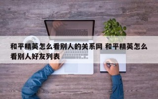 和平精英怎么看别人的关系网 和平精英怎么看别人好友列表