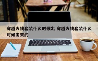 穿越火线套装什么时候出 穿越火线套装什么时候出来的