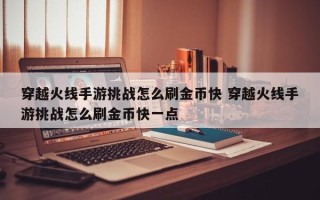 穿越火线手游挑战怎么刷金币快 穿越火线手游挑战怎么刷金币快一点