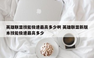 英雄联盟技能极速***高多少啊 英雄联盟新版本技能极速***高多少