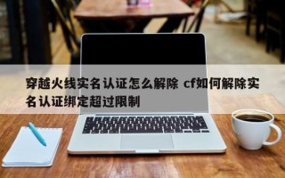 穿越火线实名认证怎么解除 cf如何解除实名认证绑定超过限制