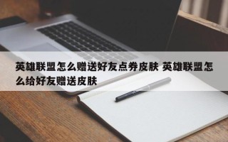 英雄联盟怎么赠送好友点券皮肤 英雄联盟怎么给好友赠送皮肤