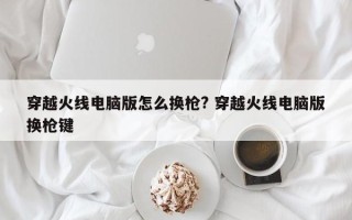 穿越火线电脑版怎么换枪? 穿越火线电脑版换枪键