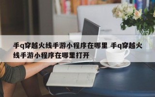 手q穿越火线手游小程序在哪里 手q穿越火线手游小程序在哪里打开