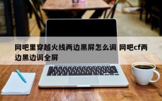 网吧里穿越火线两边黑屏怎么调 网吧cf两边黑边调全屏