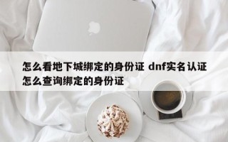 怎么看地下城绑定的身份证 dnf实名认证怎么查询绑定的身份证