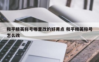 和平精英称号哪里改的好用点 和平精英称号怎么改