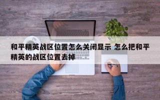 和平精英战区位置怎么关闭显示 怎么把和平精英的战区位置去掉