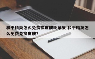 和平精英怎么免费换皮肤啊苹果 和平精英怎么免费兑换皮肤?