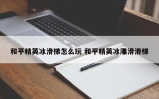 和平精英冰滑梯怎么玩 和平精英冰雕滑滑梯