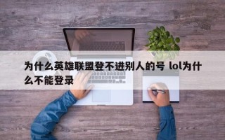 为什么英雄联盟登不进别人的号 lol为什么不能登录