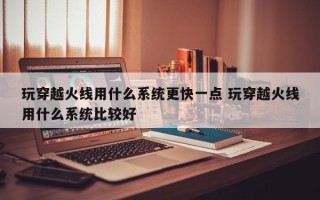 玩穿越火线用什么系统更快一点 玩穿越火线用什么系统比较好